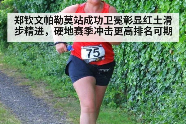 郑钦文帕勒莫站成功卫冕彰显红土滑步精进,硬地赛季冲击更高排名可期