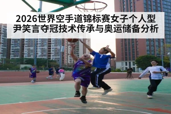2026世界空手道锦标赛女子个人型尹笑言夺冠技术传承与奥运储备分析