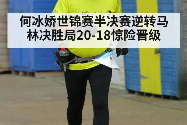 何冰娇世锦赛半决赛逆转马林决胜局20-18惊险晋级