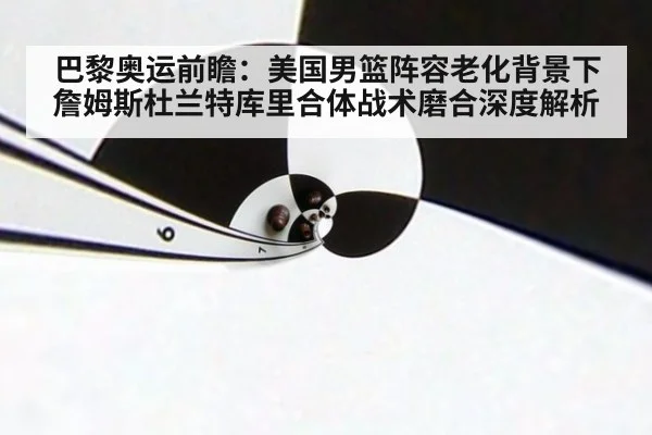 巴黎奥运前瞻：美国男篮阵容老化背景下 詹姆斯杜兰特库里合体战术磨合深度解析